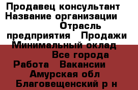 Продавец-консультант › Название организации ­ Ulmart › Отрасль предприятия ­ Продажи › Минимальный оклад ­ 15 000 - Все города Работа » Вакансии   . Амурская обл.,Благовещенский р-н